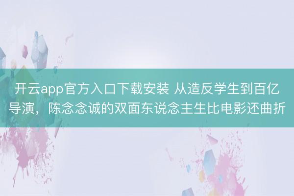 开云app官方入口下载安装 从造反学生到百亿导演，陈念念诚的双面东说念主生比电影还曲折