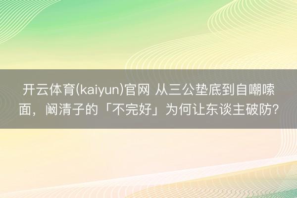 开云体育(kaiyun)官网 从三公垫底到自嘲嗦面，阚清子的「不完好」为何让东谈主破防？