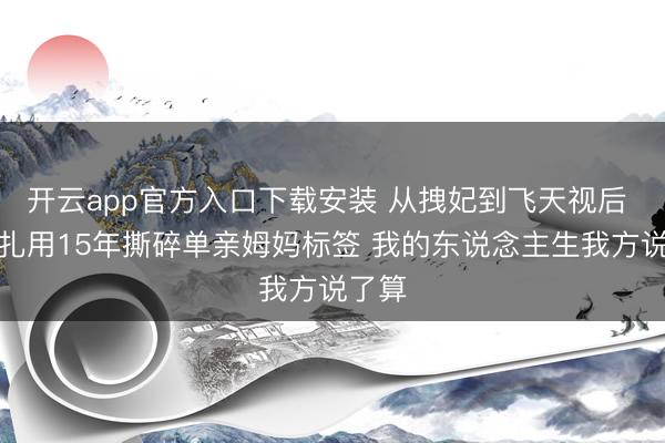 开云app官方入口下载安装 从拽妃到飞天视后 热依扎用15年撕碎单亲姆妈标签 我的东说念主生我方说了算