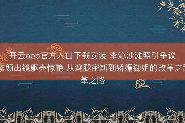 开云app官方入口下载安装 李沁沙滩照引争议 素颜出镜躯壳惊艳 从鸡腿密斯到娇媚御姐的改革之路