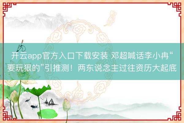 开云app官方入口下载安装 邓超喊话李小冉“要玩狠的”引推测！两东说念主过往资历大起底