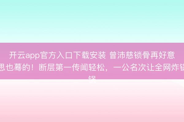 开云app官方入口下载安装 曾沛慈锁骨再好意思也蓦的！断层第一传闻轻松，一公名次让全网炸锅