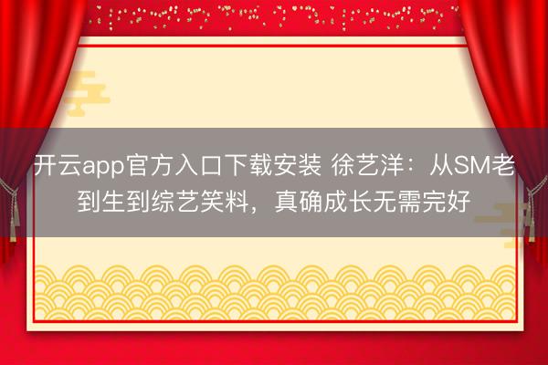 开云app官方入口下载安装 徐艺洋：从SM老到生到综艺笑料，真确成长无需完好