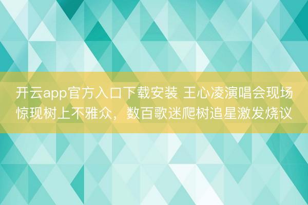 开云app官方入口下载安装 王心凌演唱会现场惊现树上不雅众，数百歌迷爬树追星激发烧议