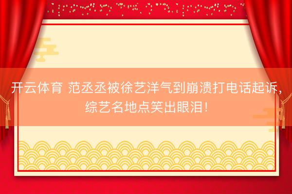 开云体育 范丞丞被徐艺洋气到崩溃打电话起诉，综艺名地点笑出眼泪！