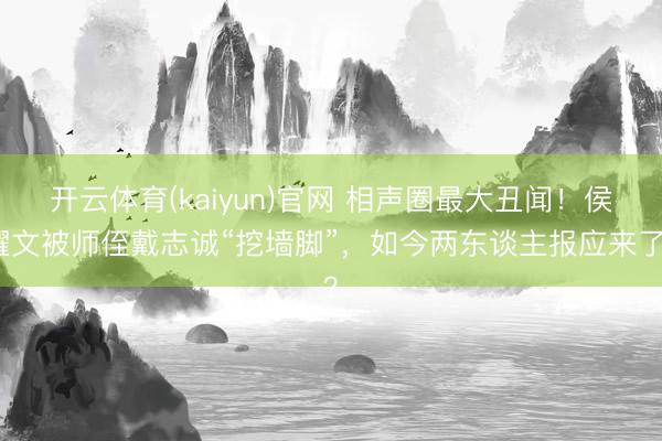 开云体育(kaiyun)官网 相声圈最大丑闻！侯耀文被师侄戴志诚“挖墙脚”，如今两东谈主报应来了？