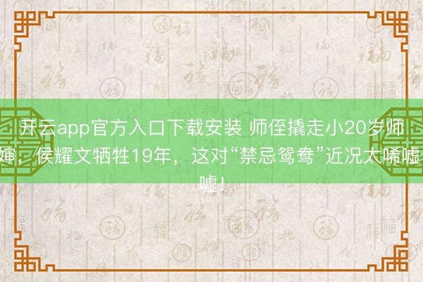 开云app官方入口下载安装 师侄撬走小20岁师婶,侯耀文牺牲19年,这对“禁忌鸳鸯”近况太唏嘘!