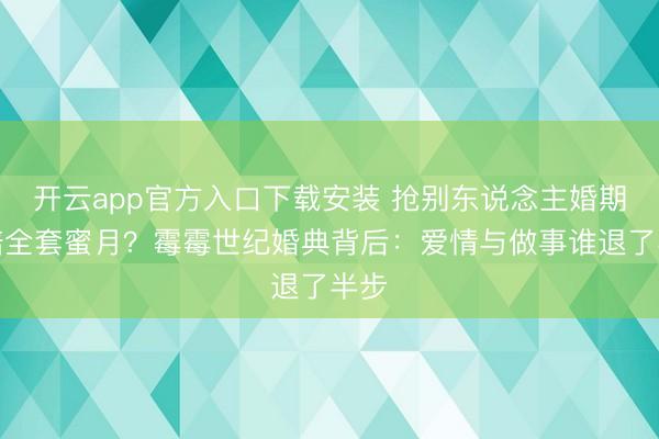 开云app官方入口下载安装 抢别东说念主婚期还赔全套蜜月？霉霉世纪婚典背后：爱情与做事谁退了半步