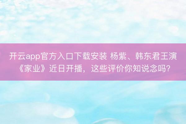 开云app官方入口下载安装 杨紫、韩东君王演《家业》近日开播，这些评价你知说念吗？