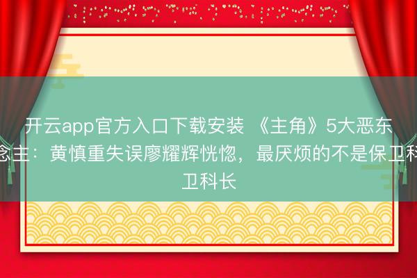 开云app官方入口下载安装 《主角》5大恶东说念主：黄慎重失误廖耀辉恍惚，最厌烦的不是保卫科长