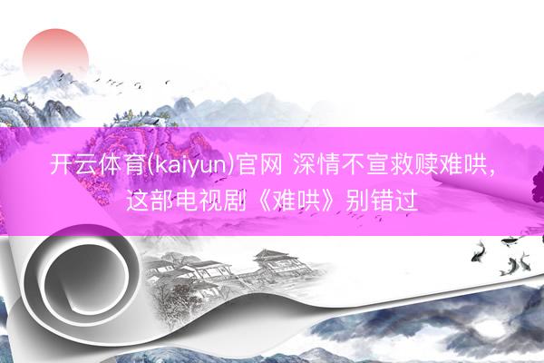 开云体育(kaiyun)官网 深情不宣救赎难哄，这部电视剧《难哄》别错过
