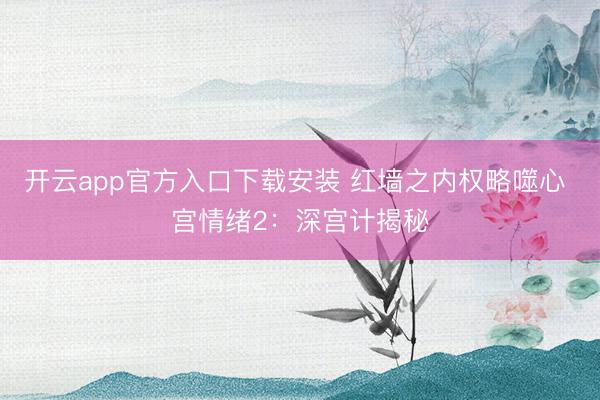 开云app官方入口下载安装 红墙之内权略噬心 宫情绪2：深宫计揭秘