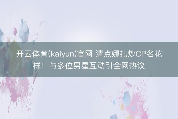 开云体育(kaiyun)官网 清点娜扎炒CP名花样！与多位男星互动引全网热议