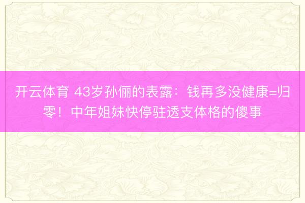 开云体育 43岁孙俪的表露：钱再多没健康=归零！中年姐妹快停驻透支体格的傻事