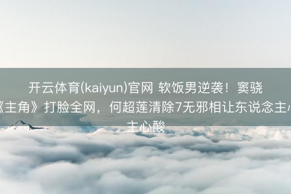 开云体育(kaiyun)官网 软饭男逆袭！窦骁凭《主角》打脸全网，何超莲清除7无邪相让东说念主心酸