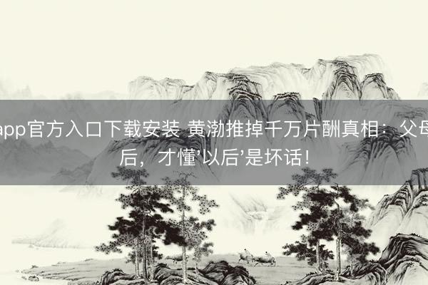 开云app官方入口下载安装 黄渤推掉千万片酬真相：父母患病后，才懂'以后'是坏话！