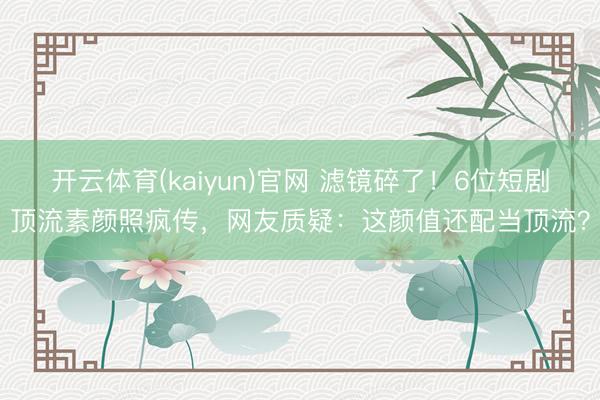 开云体育(kaiyun)官网 滤镜碎了！6位短剧顶流素颜照疯传，网友质疑：这颜值还配当顶流？
