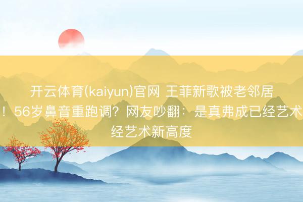 开云体育(kaiyun)官网 王菲新歌被老邻居迎面怼！56岁鼻音重跑调？网友吵翻：是真弗成已经艺术新高度