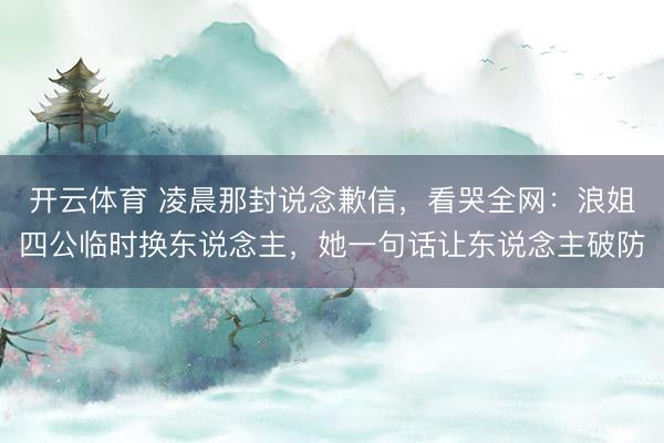 开云体育 凌晨那封说念歉信，看哭全网：浪姐四公临时换东说念主，她一句话让东说念主破防