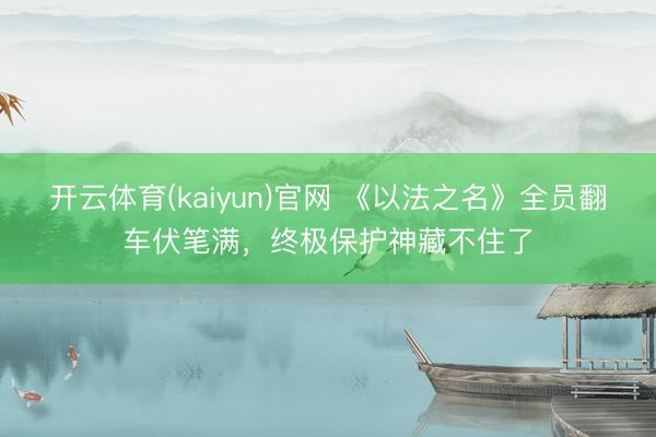 开云体育(kaiyun)官网 《以法之名》全员翻车伏笔满，终极保护神藏不住了
