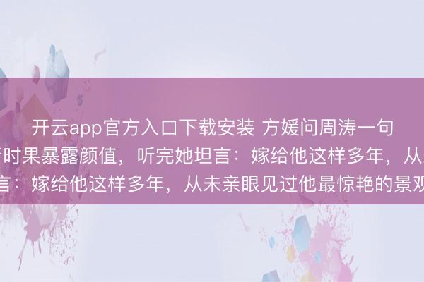 开云app官方入口下载安装 方媛问周涛一句话，揭开了郭富城年青时果暴露颜值，听完她坦言：嫁给他这样多年，从未亲眼见过他最惊艳的景观