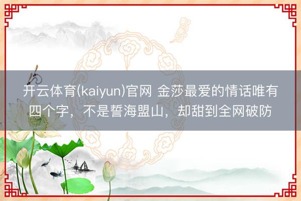 开云体育(kaiyun)官网 金莎最爱的情话唯有四个字，不是誓海盟山，却甜到全网破防