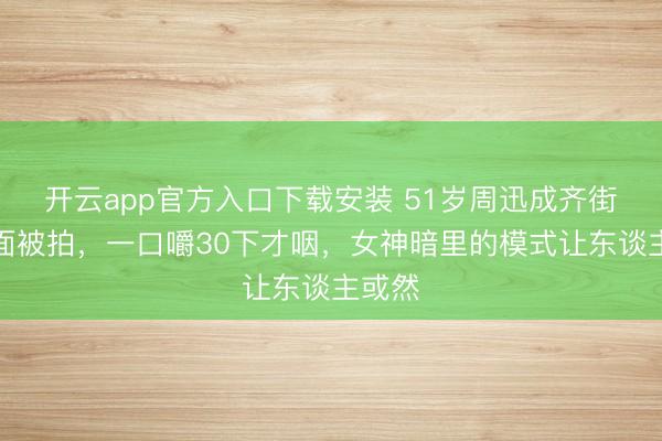 开云app官方入口下载安装 51岁周迅成齐街边吃面被拍，一口嚼30下才咽，女神暗里的模式让东谈主或然