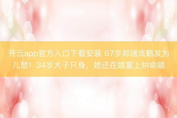 开云app官方入口下载安装 67岁郑绪岚鹤发为儿愁！34岁犬子只身，她还在婚宴上拚命唱