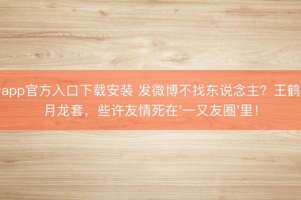 开云app官方入口下载安装 发微博不找东说念主？王鹤隶沈月龙套，些许友情死在'一又友圈'里！