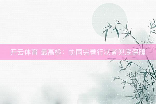 开云体育 最高检：协同完善行状者兜底保障