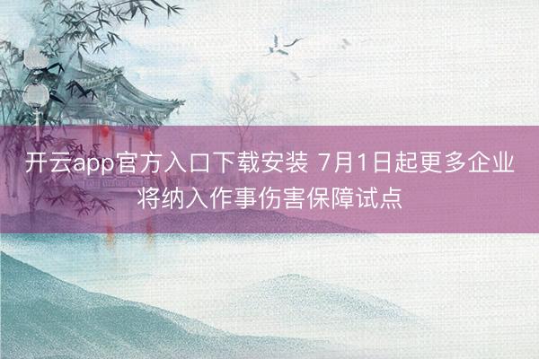 开云app官方入口下载安装 7月1日起更多企业将纳入作事伤害保障试点