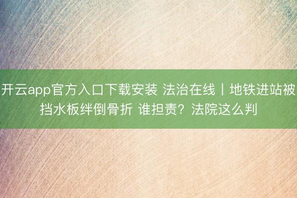 开云app官方入口下载安装 法治在线丨地铁进站被挡水板绊倒骨折 谁担责？法院这么判