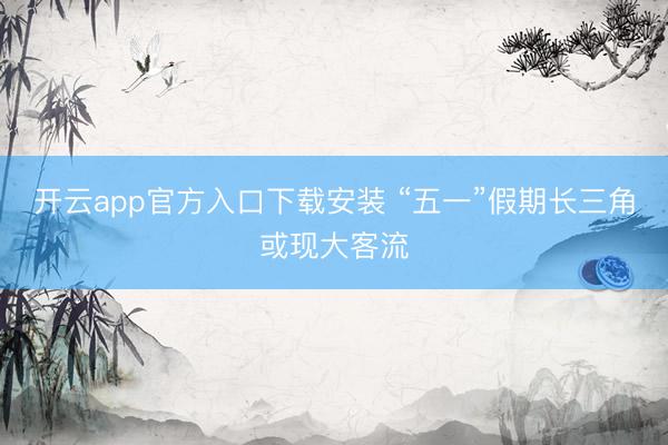 开云app官方入口下载安装 “五一”假期长三角或现大客流