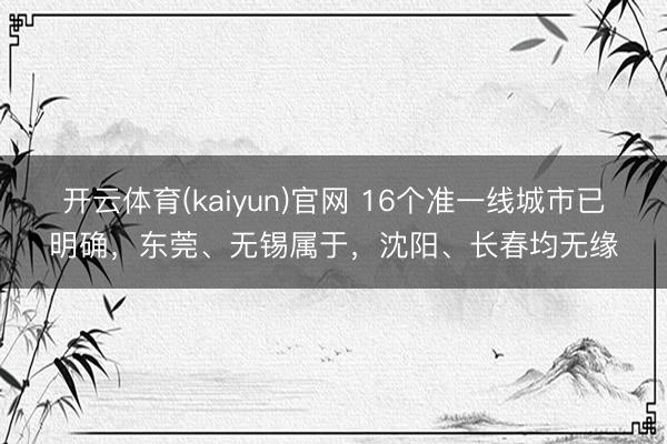 开云体育(kaiyun)官网 16个准一线城市已明确，东莞、无锡属于，沈阳、长春均无缘