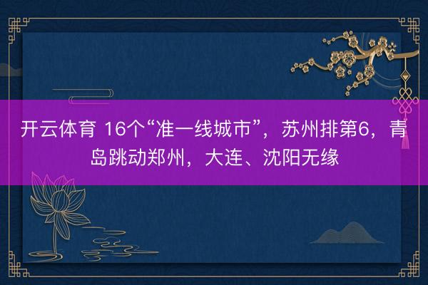 开云体育 16个“准一线城市”，苏州排第6，青岛跳动郑州，大连、沈阳无缘