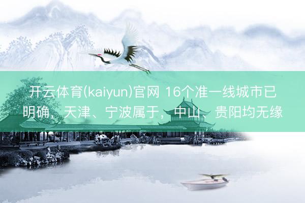 开云体育(kaiyun)官网 16个准一线城市已明确，天津、宁波属于，中山、贵阳均无缘