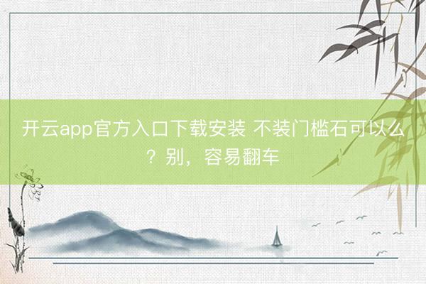 开云app官方入口下载安装 不装门槛石可以么？别，容易翻车