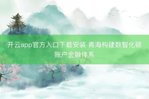 开云app官方入口下载安装 青海构建数智化碳账户金融体系