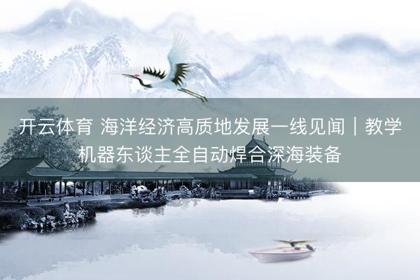 开云体育 海洋经济高质地发展一线见闻｜教学机器东谈主全自动焊合深海装备