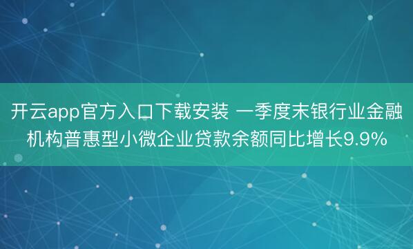 开云app官方入口下载安装 一季度末银行业金融机构普惠型小微企业贷款余额同比增长9.9%