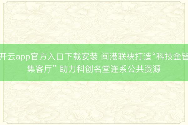 开云app官方入口下载安装 闽港联袂打造“科技金皆集客厅” 助力科创名堂连系公共资源