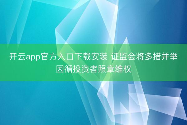开云app官方入口下载安装 证监会将多措并举因循投资者照章维权