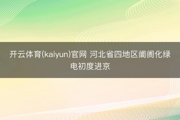 开云体育(kaiyun)官网 河北省四地区阛阓化绿电初度进京