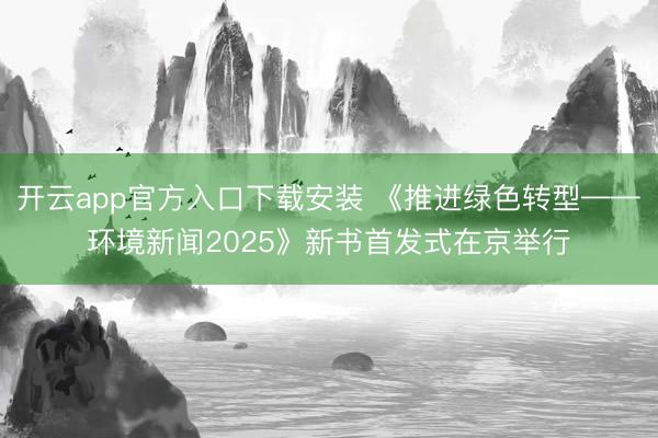 开云app官方入口下载安装 《推进绿色转型——环境新闻2025》新书首发式在京举行