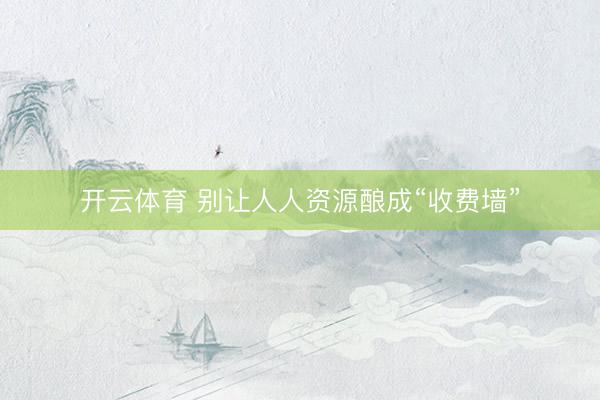 开云体育 别让人人资源酿成“收费墙”