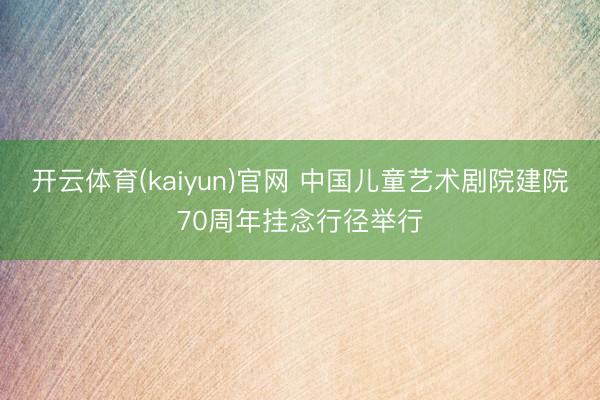 开云体育(kaiyun)官网 中国儿童艺术剧院建院70周年挂念行径举行