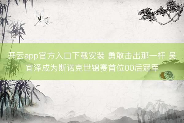开云app官方入口下载安装 勇敢击出那一杆 吴宜泽成为斯诺克世锦赛首位00后冠军