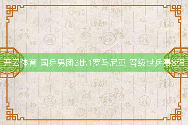开云体育 国乒男团3比1罗马尼亚 晋级世乒赛8强