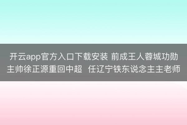 开云app官方入口下载安装 前成王人蓉城功勋主帅徐正源重回中超  任辽宁铁东说念主主老师