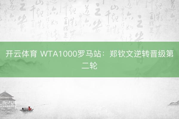 开云体育 WTA1000罗马站：郑钦文逆转晋级第二轮